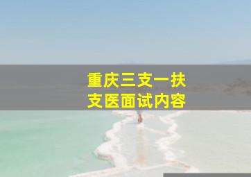 重庆三支一扶支医面试内容