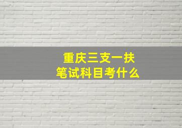 重庆三支一扶笔试科目考什么