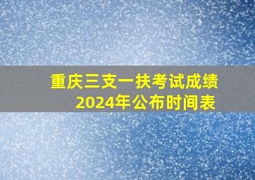 重庆三支一扶考试成绩2024年公布时间表