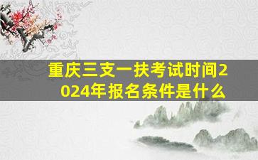 重庆三支一扶考试时间2024年报名条件是什么