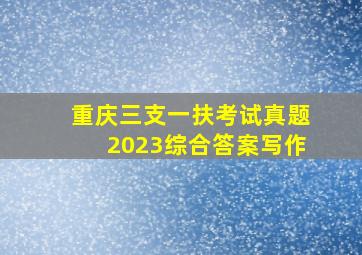 重庆三支一扶考试真题2023综合答案写作