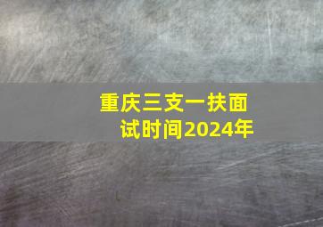 重庆三支一扶面试时间2024年