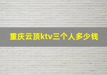 重庆云顶ktv三个人多少钱