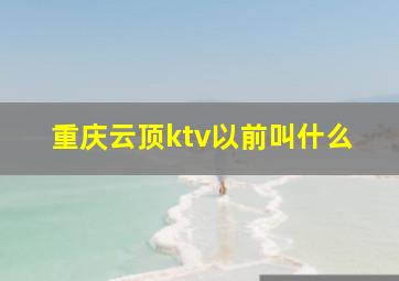 重庆云顶ktv以前叫什么