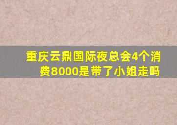 重庆云鼎国际夜总会4个消费8000是带了小姐走吗