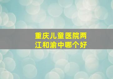 重庆儿童医院两江和渝中哪个好