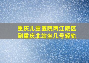 重庆儿童医院两江院区到重庆北站坐几号轻轨