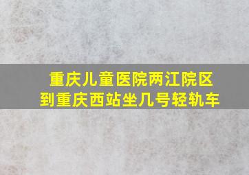 重庆儿童医院两江院区到重庆西站坐几号轻轨车