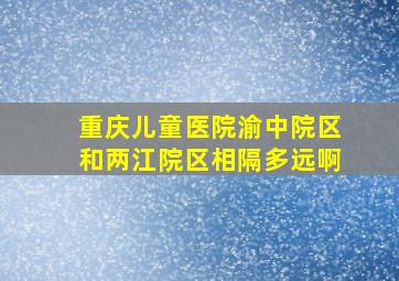 重庆儿童医院渝中院区和两江院区相隔多远啊