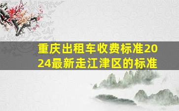 重庆出租车收费标准2024最新走江津区的标准