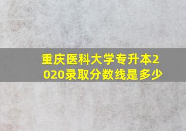 重庆医科大学专升本2020录取分数线是多少