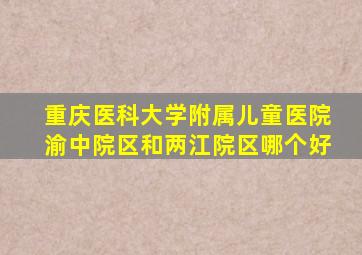 重庆医科大学附属儿童医院渝中院区和两江院区哪个好