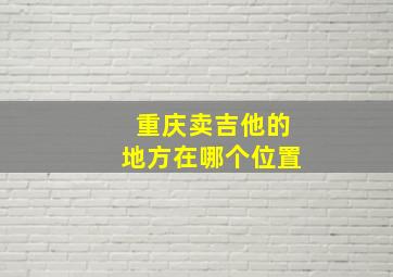 重庆卖吉他的地方在哪个位置