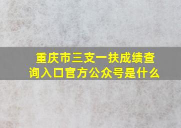 重庆市三支一扶成绩查询入口官方公众号是什么