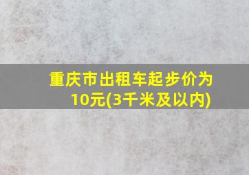 重庆市出租车起步价为10元(3千米及以内)