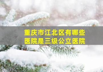 重庆市江北区有哪些医院是三级公立医院