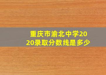 重庆市渝北中学2020录取分数线是多少