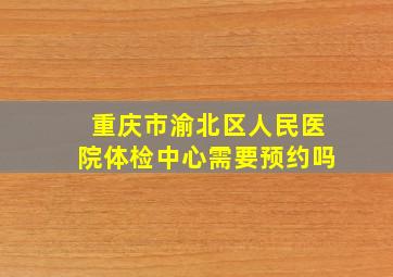 重庆市渝北区人民医院体检中心需要预约吗