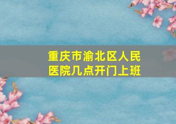 重庆市渝北区人民医院几点开门上班