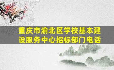 重庆市渝北区学校基本建设服务中心招标部门电话