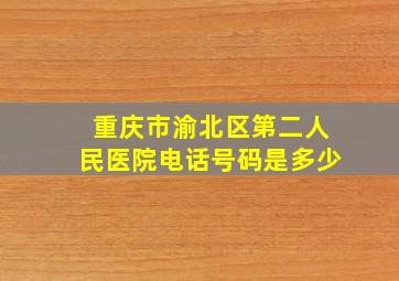 重庆市渝北区第二人民医院电话号码是多少