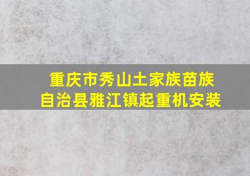 重庆市秀山土家族苗族自治县雅江镇起重机安装