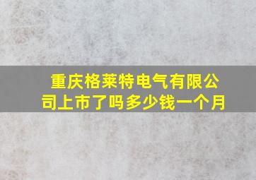 重庆格莱特电气有限公司上市了吗多少钱一个月