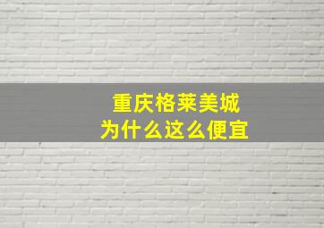 重庆格莱美城为什么这么便宜