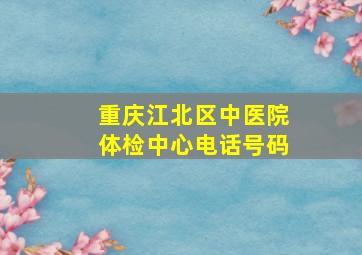 重庆江北区中医院体检中心电话号码