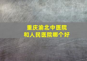 重庆渝北中医院和人民医院哪个好