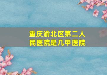 重庆渝北区第二人民医院是几甲医院