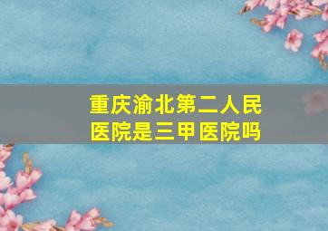 重庆渝北第二人民医院是三甲医院吗