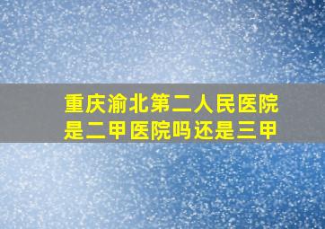 重庆渝北第二人民医院是二甲医院吗还是三甲