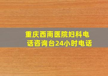 重庆西南医院妇科电话咨询台24小时电话