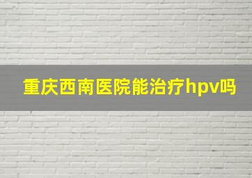 重庆西南医院能治疗hpv吗