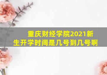 重庆财经学院2021新生开学时间是几号到几号啊