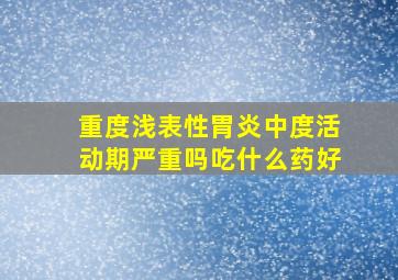 重度浅表性胃炎中度活动期严重吗吃什么药好