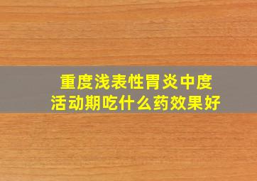 重度浅表性胃炎中度活动期吃什么药效果好