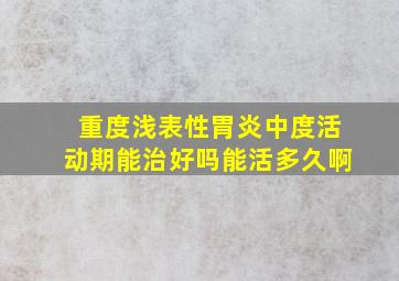 重度浅表性胃炎中度活动期能治好吗能活多久啊