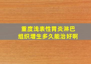 重度浅表性胃炎淋巴组织增生多久能治好啊