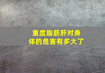 重度脂肪肝对身体的危害有多大了