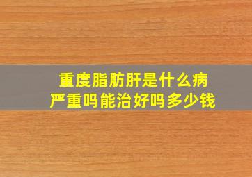 重度脂肪肝是什么病严重吗能治好吗多少钱