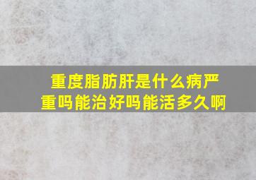 重度脂肪肝是什么病严重吗能治好吗能活多久啊