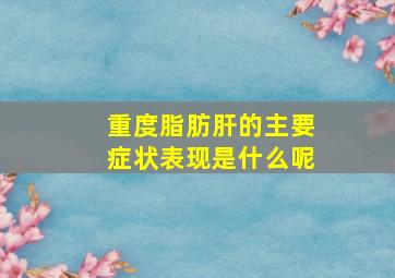 重度脂肪肝的主要症状表现是什么呢