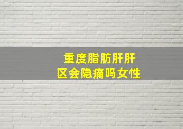 重度脂肪肝肝区会隐痛吗女性