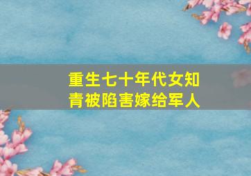 重生七十年代女知青被陷害嫁给军人