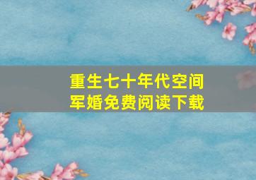 重生七十年代空间军婚免费阅读下载