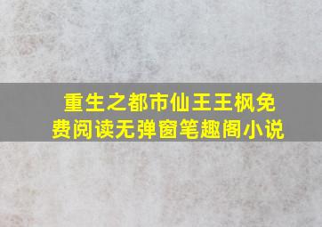 重生之都市仙王王枫免费阅读无弹窗笔趣阁小说