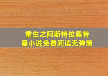 重生之阿斯特拉奥特曼小说免费阅读无弹窗