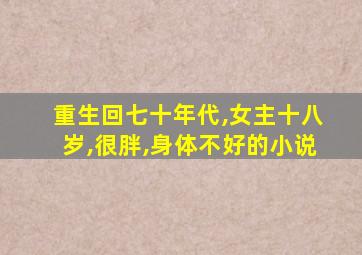 重生回七十年代,女主十八岁,很胖,身体不好的小说